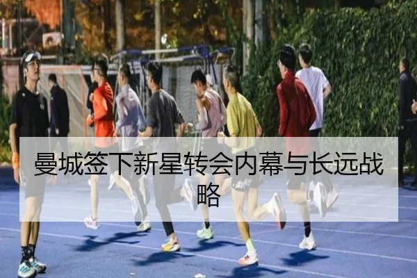 曼城签下新星转会内幕与长远战略